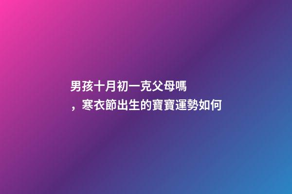 男孩十月初一克父母嗎，寒衣節出生的寶寶運勢如何